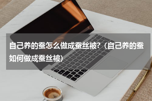 自己养的蚕怎么做成蚕丝被?（自己养的蚕如何做成蚕丝被）