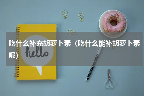 吃什么补充胡萝卜素（吃什么能补胡萝卜素呢）