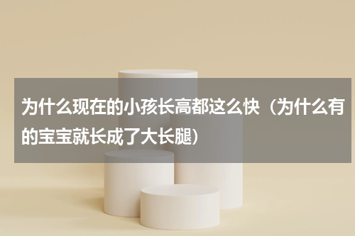 为什么现在的小孩长高都这么快（为什么有的宝宝就长成了大长腿）