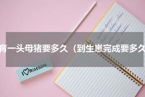 培育一头母猪要多久（到生崽完成要多久）