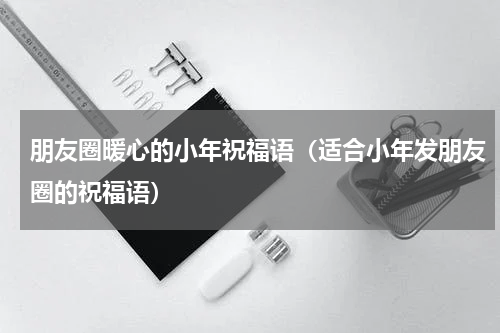 朋友圈暖心的小年祝福语（适合小年发朋友圈的祝福语）