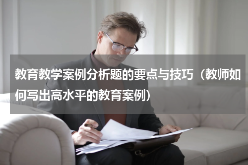 教育教学案例分析题的要点与技巧（教师如何写出高水平的教育案例）