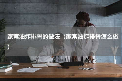 家常油炸排骨的做法（家常油炸排骨怎么做）