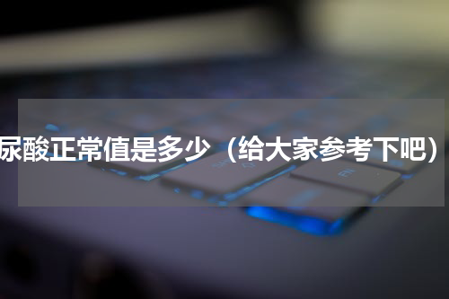 尿酸正常值是多少（给大家参考下吧）