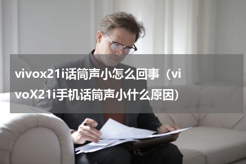 vivox21i话筒声小怎么回事（vivoX21i手机话筒声小什么原因）