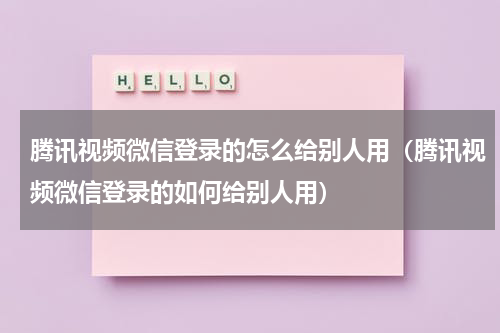 腾讯视频微信登录的怎么给别人用（腾讯视频微信登录的如何给别人用）