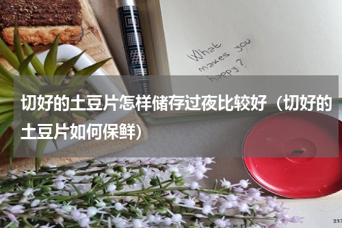 切好的土豆片怎样储存过夜比较好（切好的土豆片如何保鲜）
