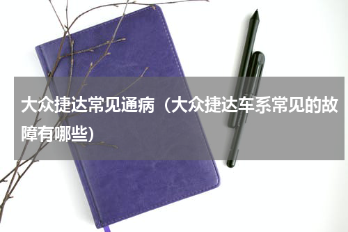大众捷达常见通病（大众捷达车系常见的故障有哪些）
