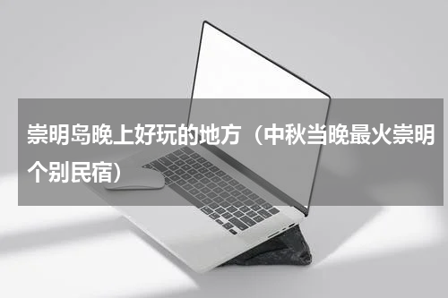 崇明岛晚上好玩的地方（中秋当晚最火崇明个别民宿）