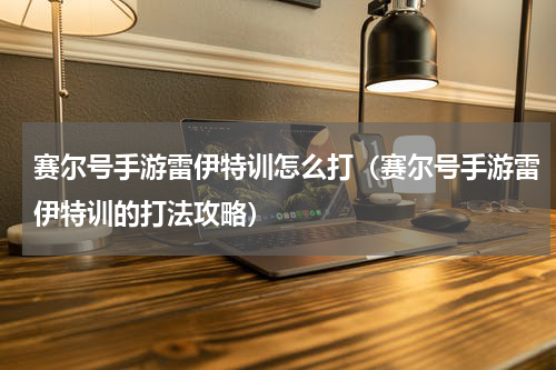 赛尔号手游雷伊特训怎么打（赛尔号手游雷伊特训的打法攻略）