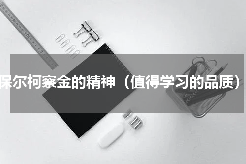 保尔柯察金的精神（值得学习的品质）