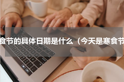 寒食节的具体日期是什么（今天是寒食节）