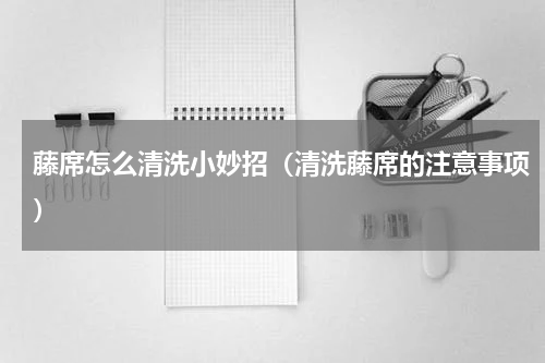 藤席怎么清洗小妙招（清洗藤席的注意事项）