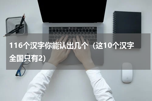 116个汉字你能认出几个（这10个汉字全国只有2）