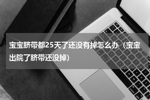 宝宝脐带都25天了还没有掉怎么办（宝宝出院了脐带还没掉）