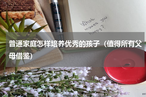 普通家庭怎样培养优秀的孩子（值得所有父母借鉴）