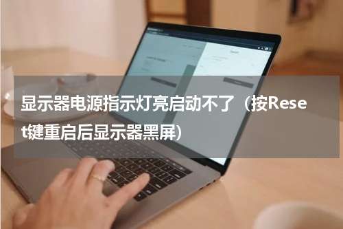 显示器电源指示灯亮启动不了（按Reset键重启后显示器黑屏）