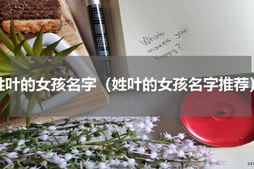 姓叶的女孩名字（姓叶的女孩名字推荐）