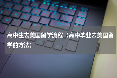 高中生去美国留学流程（高中毕业去美国留学的方法）
