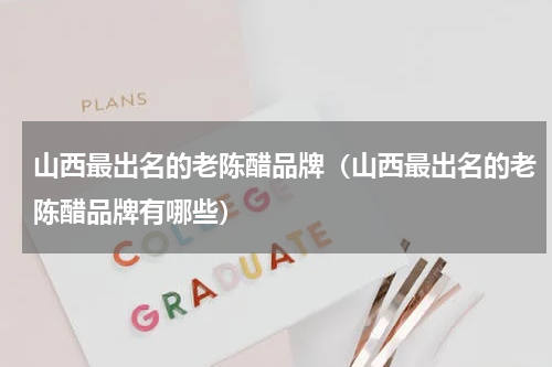 山西最出名的老陈醋品牌（山西最出名的老陈醋品牌有哪些）