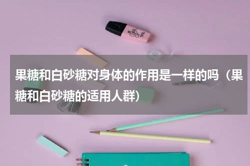 果糖和白砂糖对身体的作用是一样的吗（果糖和白砂糖的适用人群）