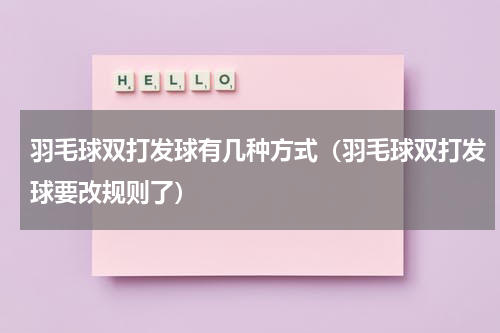羽毛球双打发球有几种方式（羽毛球双打发球要改规则了）