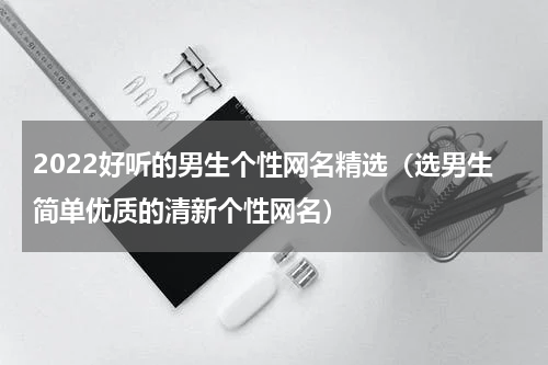 2022好听的男生个性网名精选（选男生简单优质的清新个性网名）