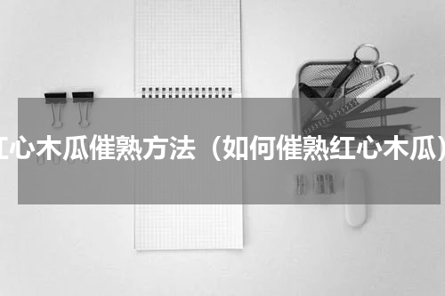 红心木瓜催熟方法（如何催熟红心木瓜）