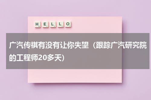 广汽传祺有没有让你失望（跟踪广汽研究院的工程师20多天）