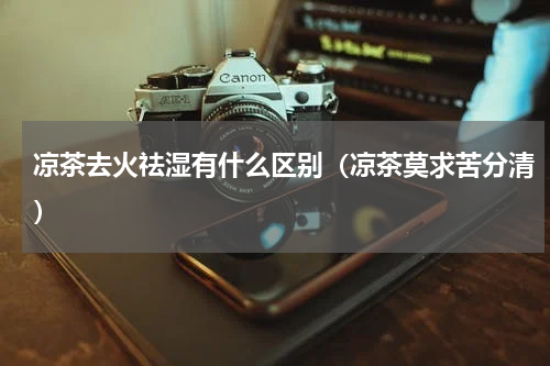 凉茶去火祛湿有什么区别（凉茶莫求苦分清）