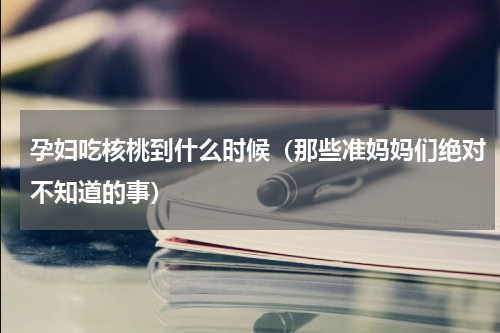 孕妇吃核桃到什么时候（那些准妈妈们绝对不知道的事）