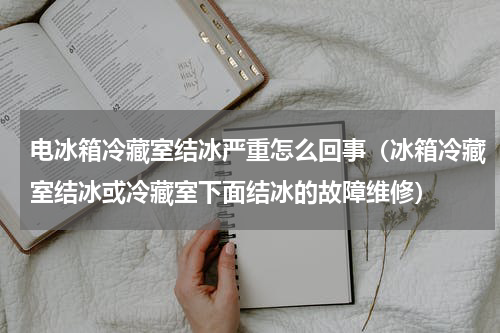 电冰箱冷藏室结冰严重怎么回事（冰箱冷藏室结冰或冷藏室下面结冰的故障维修）