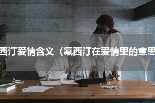 氟西汀爱情含义（氟西汀在爱情里的意思）