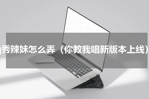 qq秀辣妹怎么弄（你教我唱新版本上线）
