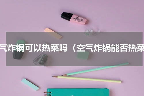 空气炸锅可以热菜吗（空气炸锅能否热菜）