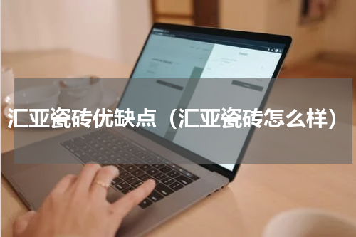 汇亚瓷砖优缺点（汇亚瓷砖怎么样）