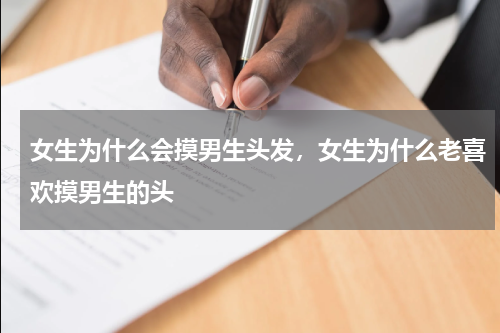 女生为什么会摸男生头发，女生为什么老喜欢摸男生的头