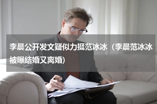 李晨公开发文疑似力挺范冰冰（李晨范冰冰被曝结婚又离婚）
