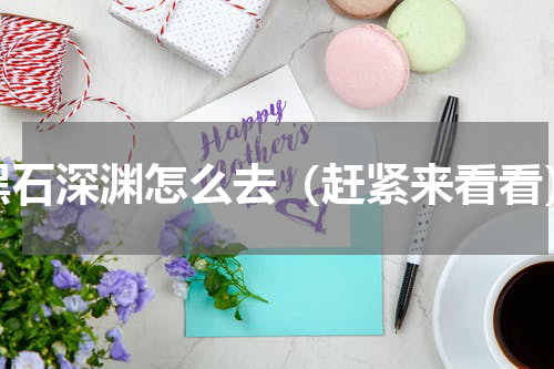 黑石深渊怎么去（赶紧来看看）
