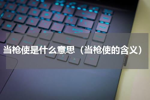 当枪使是什么意思（当枪使的含义）