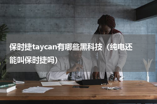 保时捷taycan有哪些黑科技（纯电还能叫保时捷吗）