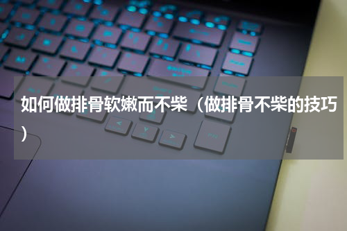 如何做排骨软嫩而不柴（做排骨不柴的技巧）