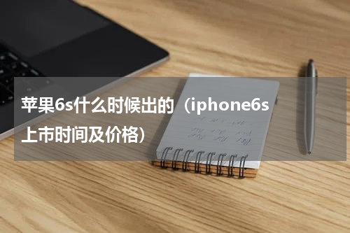 苹果6s什么时候出的（iphone6s上市时间及价格）