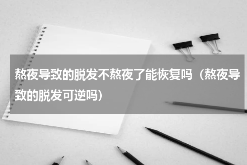 熬夜导致的脱发不熬夜了能恢复吗（熬夜导致的脱发可逆吗）