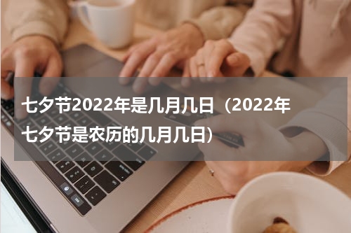七夕节2022年是几月几日（2022年七夕节是农历的几月几日）