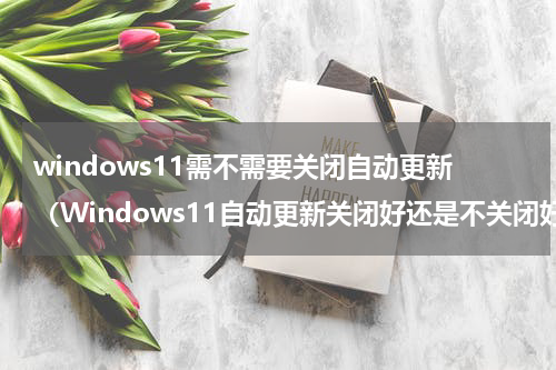 windows11需不需要关闭自动更新（Windows11自动更新关闭好还是不关闭好）