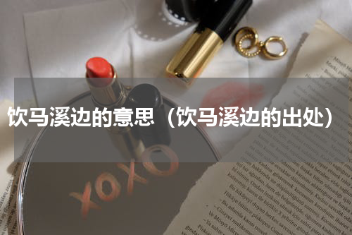 饮马溪边的意思（饮马溪边的出处）