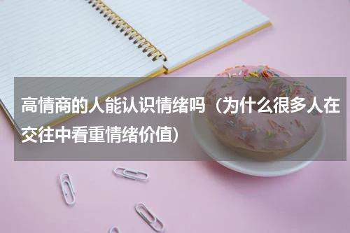 高情商的人能认识情绪吗（为什么很多人在交往中看重情绪价值）