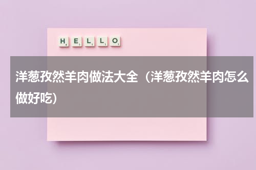 洋葱孜然羊肉做法大全（洋葱孜然羊肉怎么做好吃）