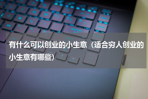 有什么可以创业的小生意（适合穷人创业的小生意有哪些）